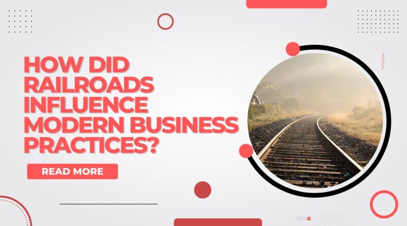 how did railroads influence modern business practices